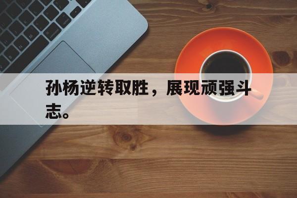 海星体育官网-孙杨逆转取胜，展现顽强斗志。