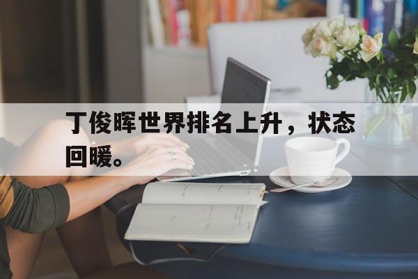 海星体育网页版-丁俊晖世界排名上升，状态回暖。