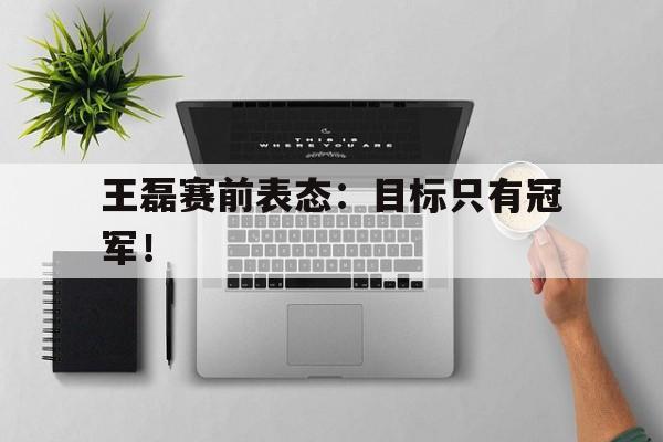 海星体育娱乐平台-王磊赛前表态：目标只有冠军！