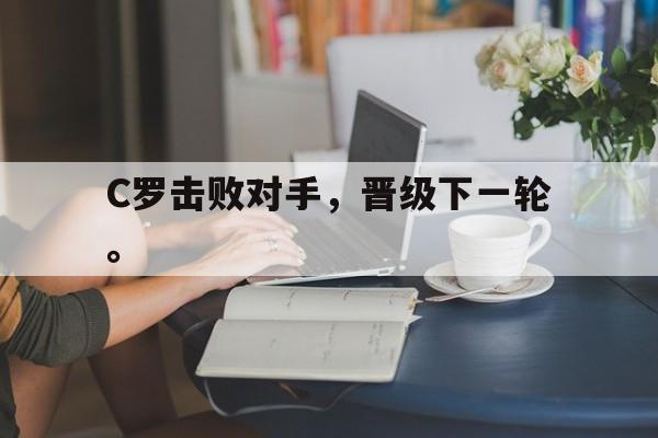 海星体育娱乐平台-C罗击败对手，晋级下一轮。