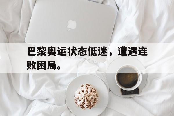 海星体育网页版-巴黎奥运状态低迷，遭遇连败困局。