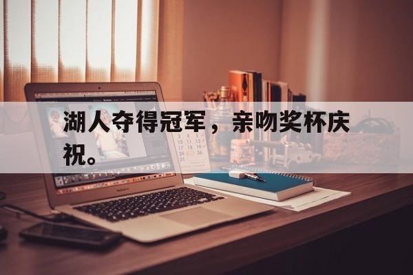 海星体育网页版-湖人夺得冠军，亲吻奖杯庆祝。