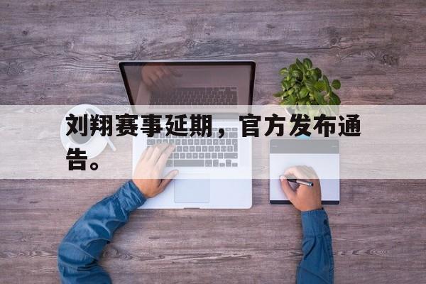 海星体育娱乐平台-刘翔赛事延期，官方发布通告。