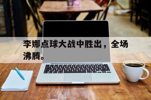 海星体育官网-李娜点球大战中胜出，全场沸腾。