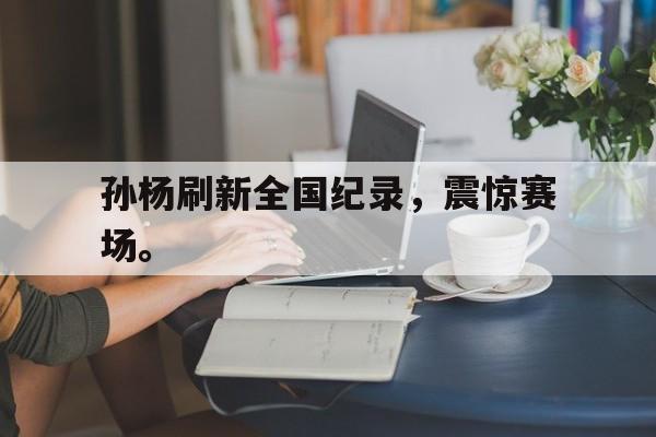 海星体育娱乐平台-孙杨刷新全国纪录，震惊赛场。
