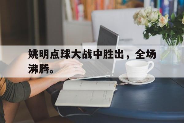 海星体育娱乐平台-姚明点球大战中胜出，全场沸腾。