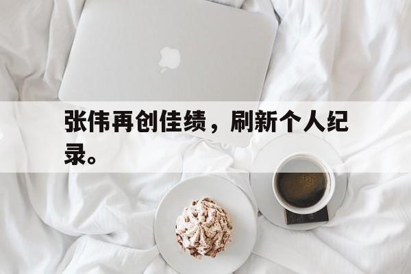 海星体育网页版-张伟再创佳绩，刷新个人纪录。