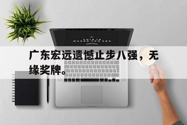 海星体育官网-广东宏远遗憾止步八强，无缘奖牌。