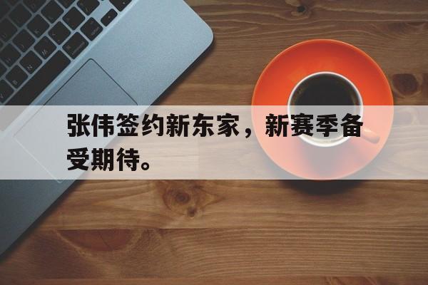 海星体育娱乐平台-张伟签约新东家，新赛季备受期待。