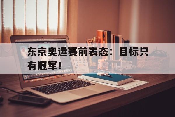 海星体育娱乐平台-东京奥运赛前表态：目标只有冠军！