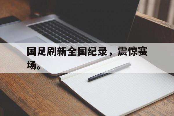 海星体育娱乐平台-国足刷新全国纪录，震惊赛场。