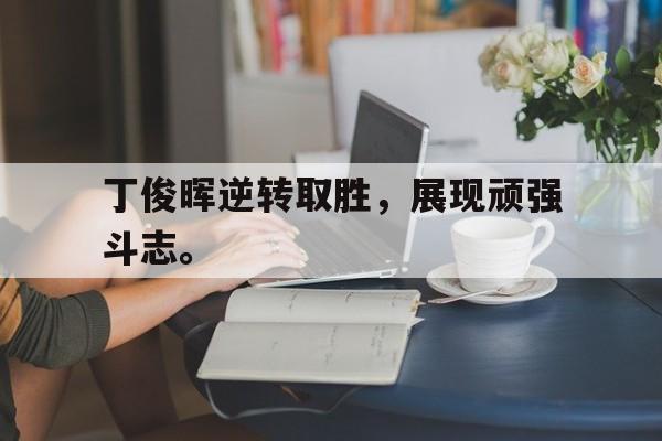 海星体育官网-丁俊晖逆转取胜，展现顽强斗志。