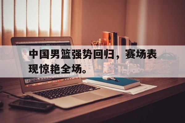 海星体育娱乐平台-中国男篮强势回归，赛场表现惊艳全场。