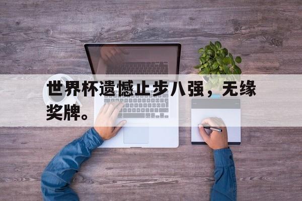 海星体育网页版-世界杯遗憾止步八强，无缘奖牌。