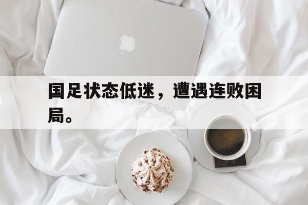 海星体育官网-国足状态低迷，遭遇连败困局。