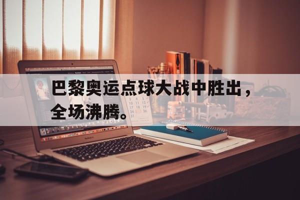 海星体育娱乐平台-巴黎奥运点球大战中胜出，全场沸腾。