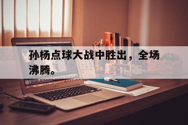 海星体育娱乐平台-孙杨点球大战中胜出，全场沸腾。