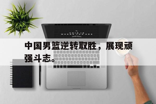 海星体育娱乐平台-中国男篮逆转取胜，展现顽强斗志。