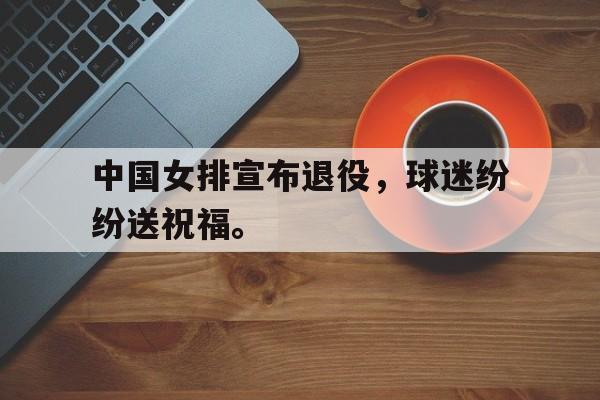 海星体育官网-中国女排宣布退役，球迷纷纷送祝福。