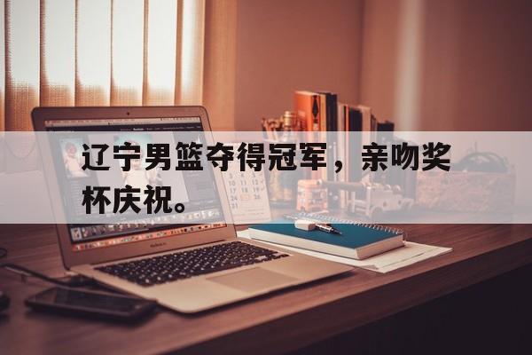 海星体育官网-辽宁男篮夺得冠军，亲吻奖杯庆祝。