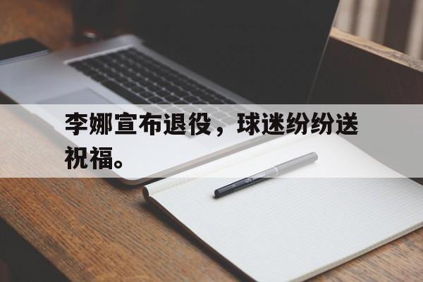 海星体育官网-李娜宣布退役，球迷纷纷送祝福。