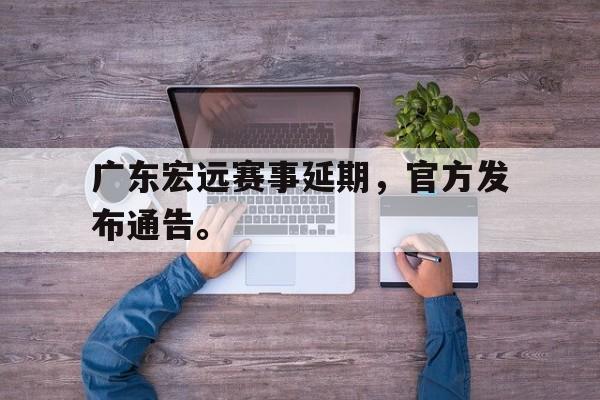 海星体育官网-广东宏远赛事延期，官方发布通告。