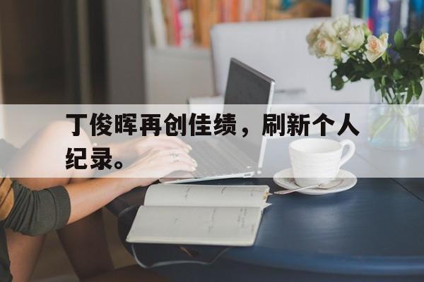 海星体育官网-丁俊晖再创佳绩，刷新个人纪录。