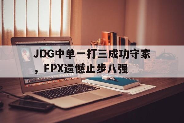 海星体育娱乐平台-JDG中单一打三成功守家，FPX遗憾止步八强