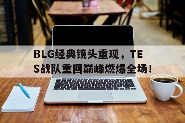 海星体育娱乐平台-BLG经典镜头重现，TES战队重回巅峰燃爆全场！