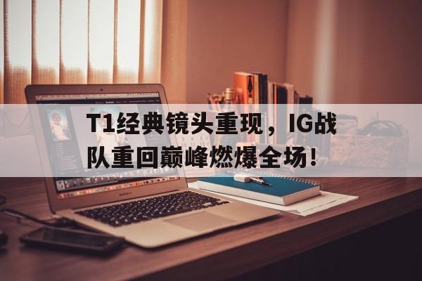 海星体育网页版-T1经典镜头重现，IG战队重回巅峰燃爆全场！