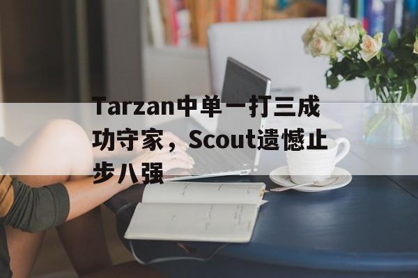海星体育网页版-Tarzan中单一打三成功守家，Scout遗憾止步八强