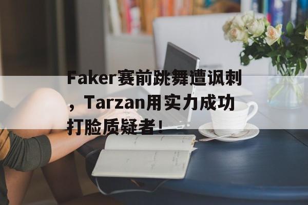 海星体育官网-Faker赛前跳舞遭讽刺，Tarzan用实力成功打脸质疑者！