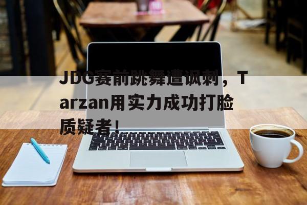 海星体育网页版-JDG赛前跳舞遭讽刺，Tarzan用实力成功打脸质疑者！