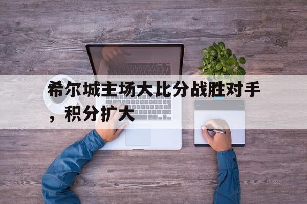 海星体育娱乐平台-希尔城主场大比分战胜对手，积分扩大