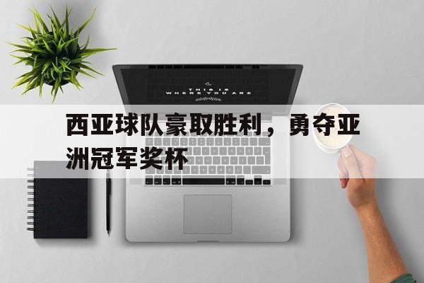 海星体育娱乐平台-西亚球队豪取胜利，勇夺亚洲冠军奖杯