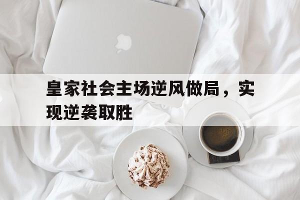 海星体育官网-皇家社会主场逆风做局，实现逆袭取胜