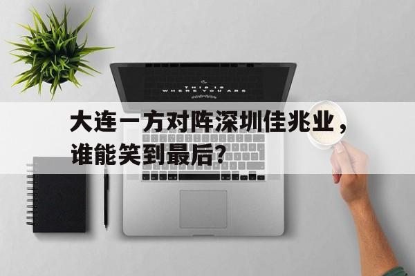 海星体育网页版-大连一方对阵深圳佳兆业，谁能笑到最后？