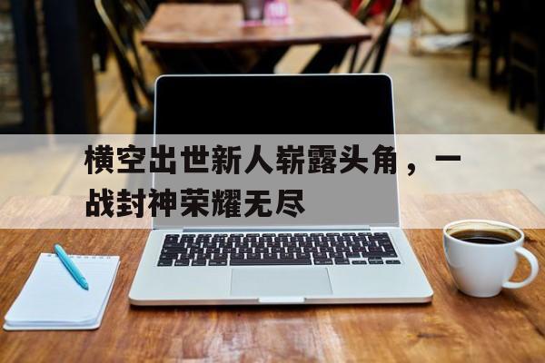 海星体育网页版-横空出世新人崭露头角，一战封神荣耀无尽