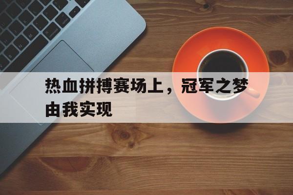 海星体育官网-热血拼搏赛场上，冠军之梦由我实现