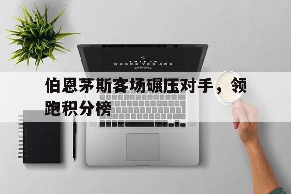 海星体育网页版-伯恩茅斯客场碾压对手，领跑积分榜