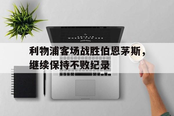 海星体育官网-利物浦客场战胜伯恩茅斯，继续保持不败纪录