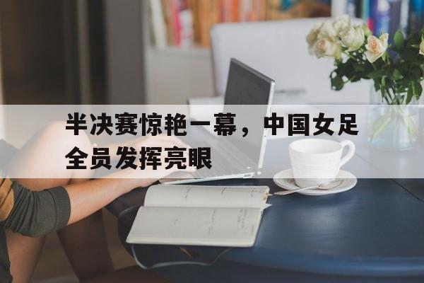 海星体育官网-半决赛惊艳一幕，中国女足全员发挥亮眼