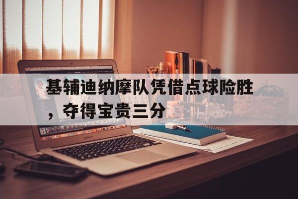 海星体育官网-基辅迪纳摩队凭借点球险胜，夺得宝贵三分