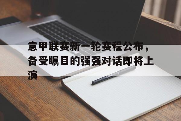 海星体育娱乐平台-意甲联赛新一轮赛程公布，备受瞩目的强强对话即将上演