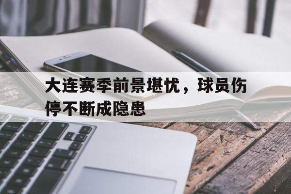 海星体育娱乐平台-大连赛季前景堪忧，球员伤停不断成隐患