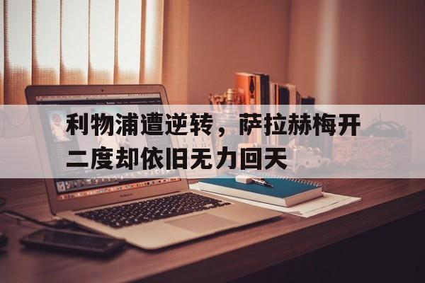 海星体育网页版-利物浦遭逆转，萨拉赫梅开二度却依旧无力回天