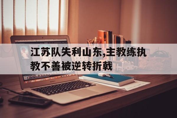 海星体育娱乐平台-江苏队失利山东,主教练执教不善被逆转折戟