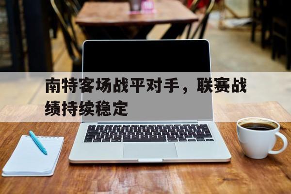 海星体育网页版-南特客场战平对手，联赛战绩持续稳定