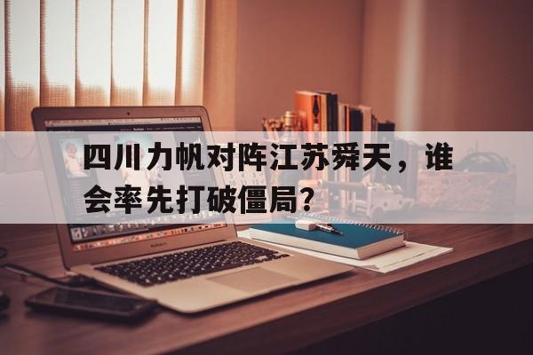海星体育网页版-四川力帆对阵江苏舜天，谁会率先打破僵局？